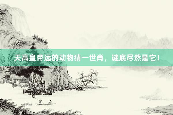 天高皇帝远的动物猜一世肖，谜底尽然是它！