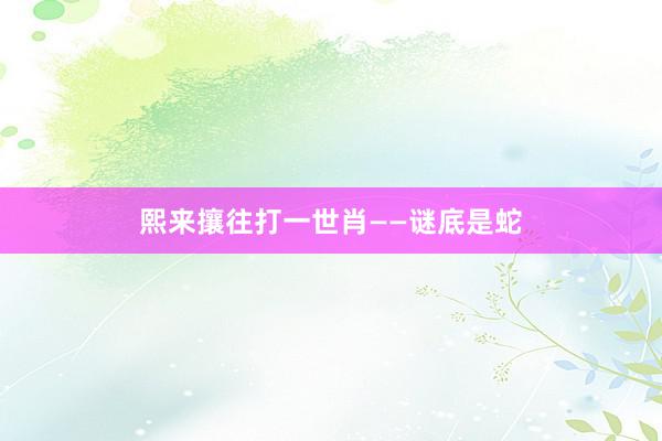 熙来攘往打一世肖——谜底是蛇