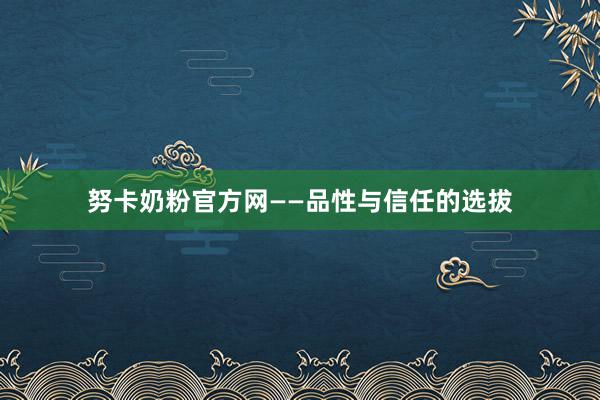 努卡奶粉官方网——品性与信任的选拔