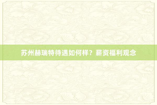 苏州赫瑞特待遇如何样？薪资福利观念