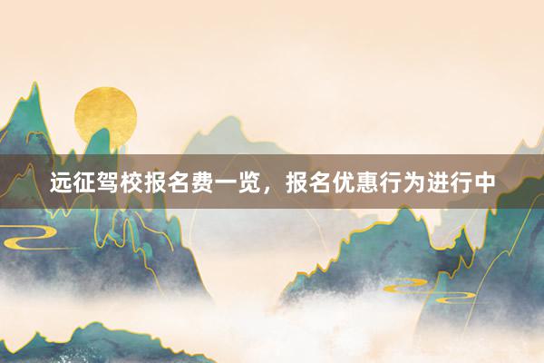 远征驾校报名费一览，报名优惠行为进行中