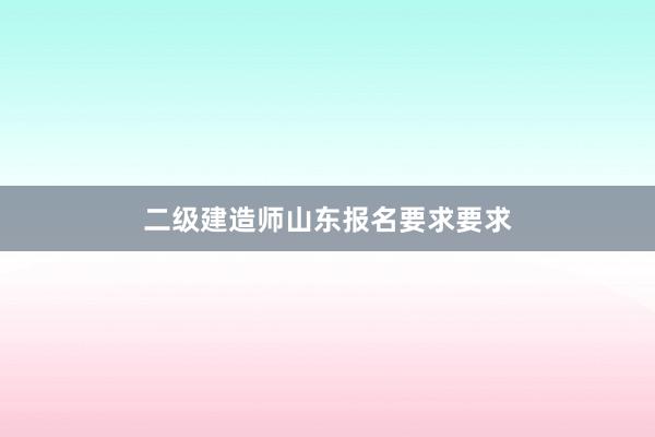 二级建造师山东报名要求要求