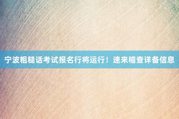 宁波粗糙话考试报名行将运行！速来稽查详备信息