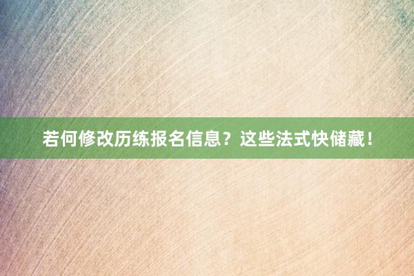 若何修改历练报名信息？这些法式快储藏！