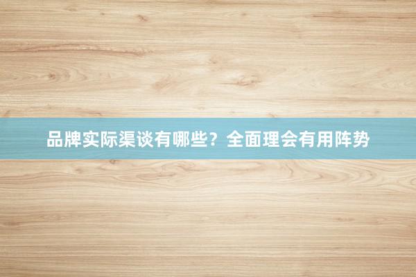 品牌实际渠谈有哪些？全面理会有用阵势