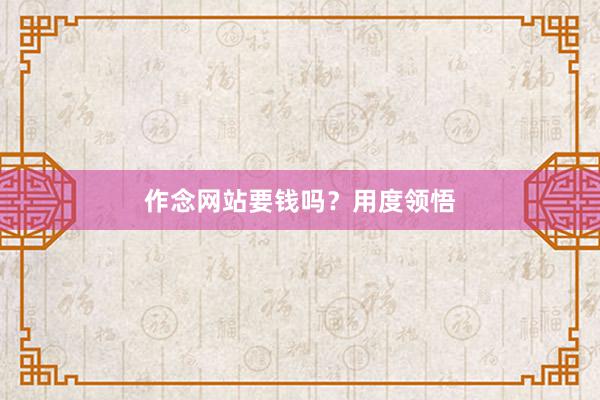 作念网站要钱吗？用度领悟