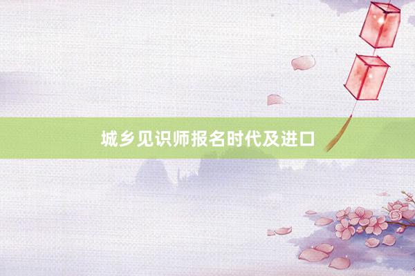城乡见识师报名时代及进口