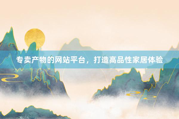 专卖产物的网站平台，打造高品性家居体验