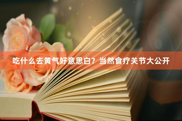 吃什么去黄气好意思白？当然食疗关节大公开