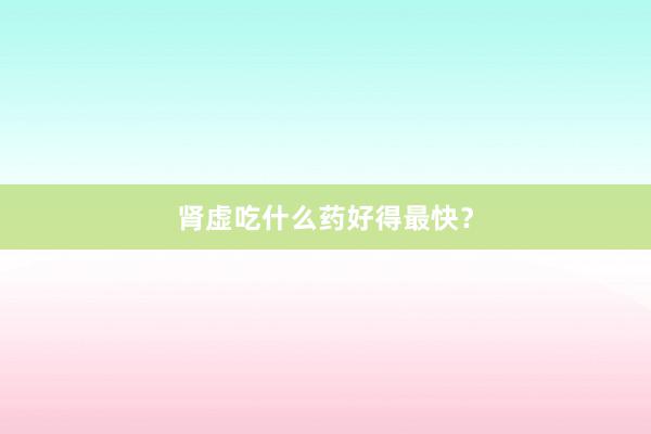 肾虚吃什么药好得最快？
