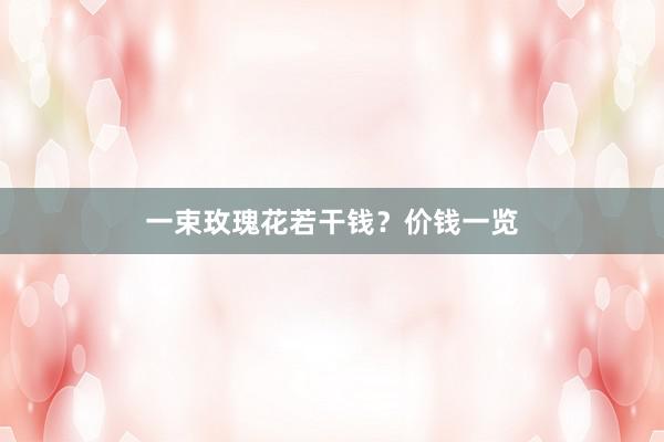 一束玫瑰花若干钱？价钱一览