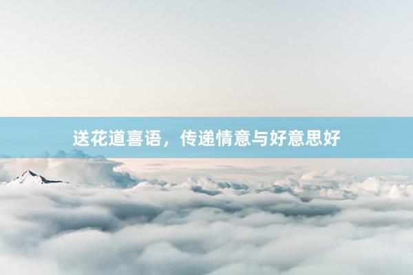 送花道喜语，传递情意与好意思好