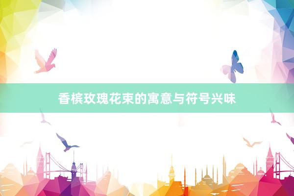 香槟玫瑰花束的寓意与符号兴味