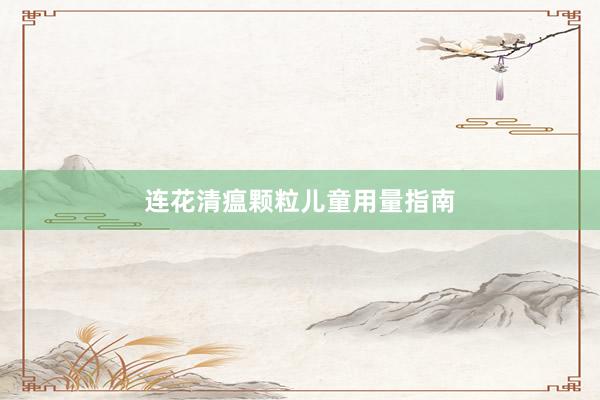 连花清瘟颗粒儿童用量指南