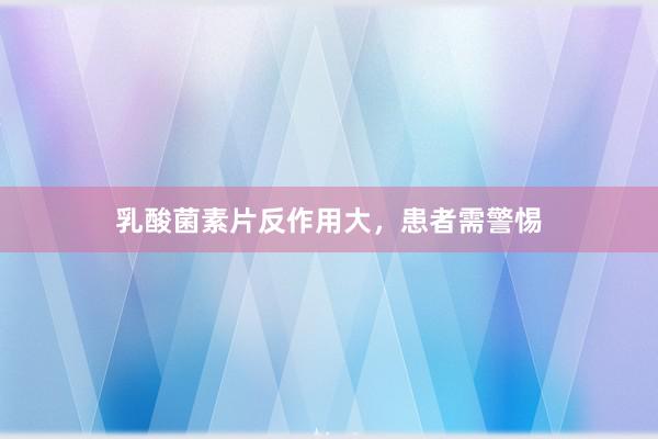 乳酸菌素片反作用大，患者需警惕
