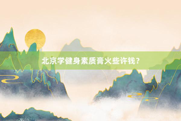 北京学健身素质膏火些许钱？